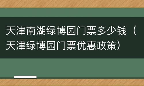天津南湖绿博园门票多少钱（天津绿博园门票优惠政策）