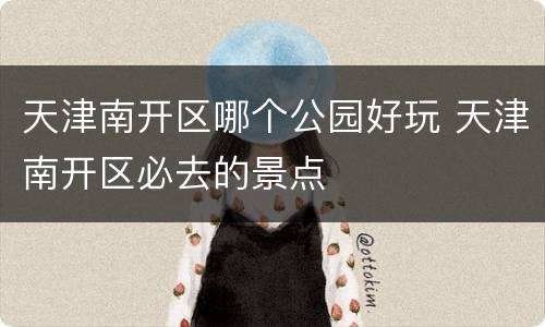 天津南开区哪个公园好玩 天津南开区必去的景点