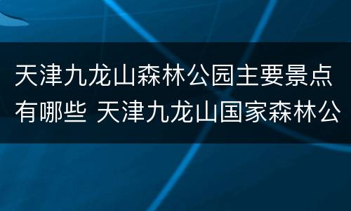 天津九龙山森林公园主要景点有哪些 天津九龙山国家森林公园风景区