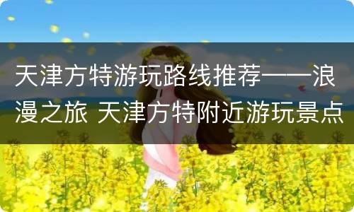 天津方特游玩路线推荐——浪漫之旅 天津方特附近游玩景点