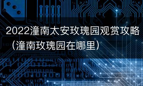2022潼南太安玫瑰园观赏攻略（潼南玫瑰园在哪里）