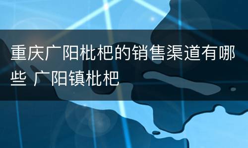 重庆广阳枇杷的销售渠道有哪些 广阳镇枇杷
