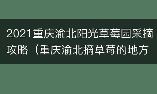 2021重庆渝北阳光草莓园采摘攻略（重庆渝北摘草莓的地方2021）
