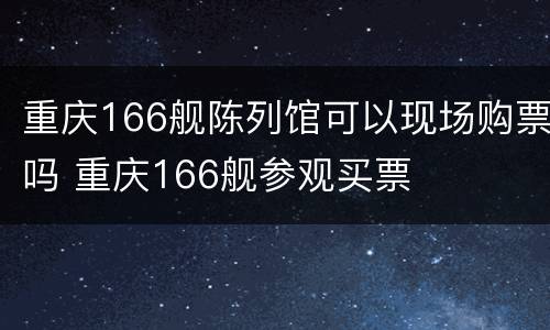 重庆166舰陈列馆可以现场购票吗 重庆166舰参观买票