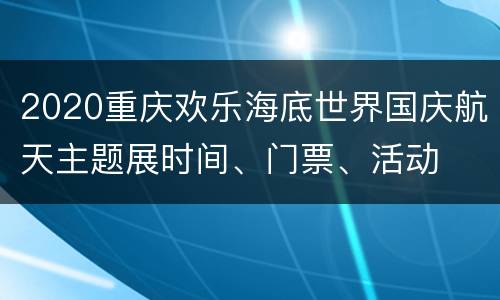 2020重庆欢乐海底世界国庆航天主题展时间、门票、活动