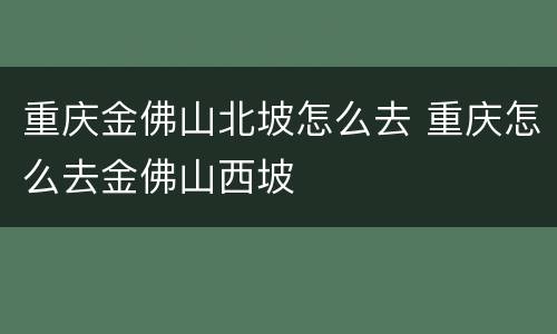 重庆金佛山北坡怎么去 重庆怎么去金佛山西坡