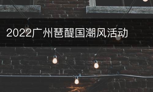2022广州琶醍国潮风活动