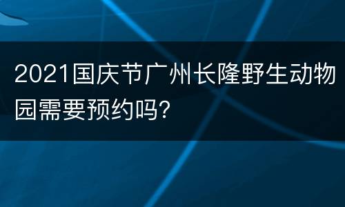 2021国庆节广州长隆野生动物园需要预约吗？