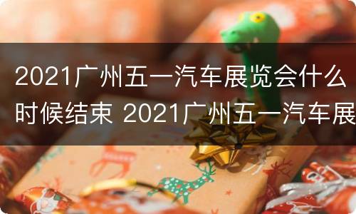 2021广州五一汽车展览会什么时候结束 2021广州五一汽车展览会什么时候结束的