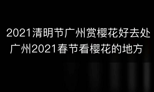 2021清明节广州赏樱花好去处 广州2021春节看樱花的地方
