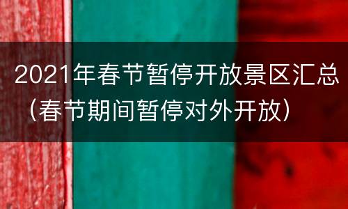 2021年春节暂停开放景区汇总（春节期间暂停对外开放）