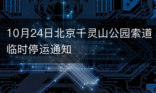 10月24日北京千灵山公园索道临时停运通知