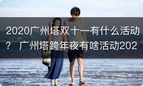2020广州塔双十一有什么活动？ 广州塔跨年夜有啥活动2020