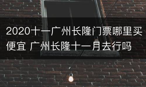 2020十一广州长隆门票哪里买便宜 广州长隆十一月去行吗