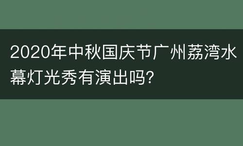 2020年中秋国庆节广州荔湾水幕灯光秀有演出吗？