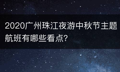 2020广州珠江夜游中秋节主题航班有哪些看点？