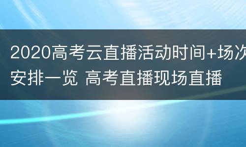 2020高考云直播活动时间+场次安排一览 高考直播现场直播