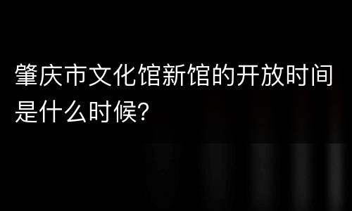 肇庆市文化馆新馆的开放时间是什么时候？