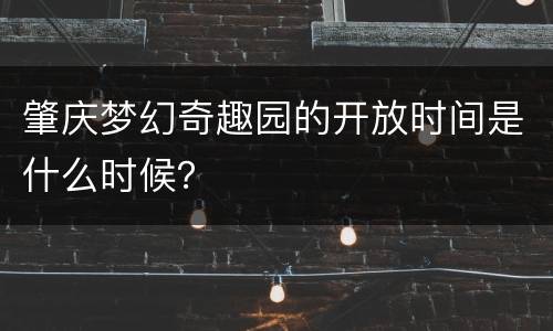 肇庆梦幻奇趣园的开放时间是什么时候？