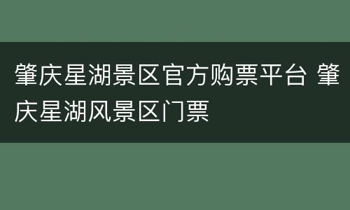 肇庆星湖景区官方购票平台 肇庆星湖风景区门票