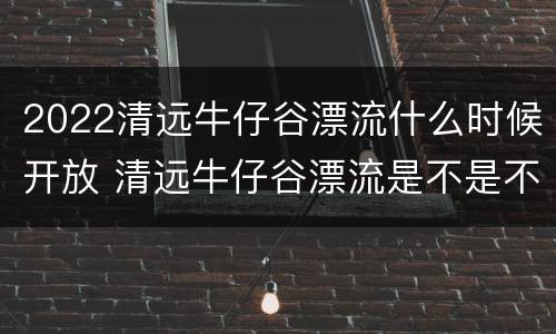 2022清远牛仔谷漂流什么时候开放 清远牛仔谷漂流是不是不开了