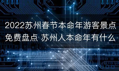 2022苏州春节本命年游客景点免费盘点 苏州人本命年有什么讲究