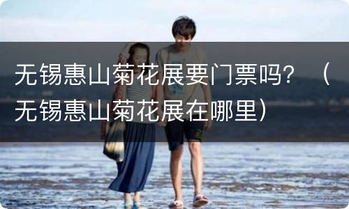 无锡惠山菊花展要门票吗？（无锡惠山菊花展在哪里）