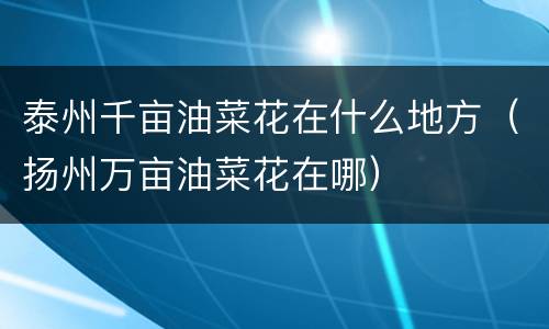泰州千亩油菜花在什么地方（扬州万亩油菜花在哪）