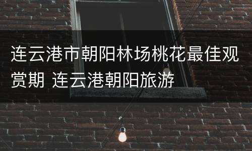 连云港市朝阳林场桃花最佳观赏期 连云港朝阳旅游