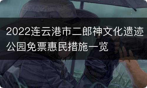 2022连云港市二郎神文化遗迹公园免票惠民措施一览
