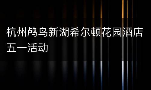 杭州鸬鸟新湖希尔顿花园酒店五一活动