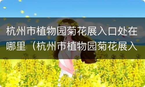 杭州市植物园菊花展入口处在哪里（杭州市植物园菊花展入口处在哪里啊）