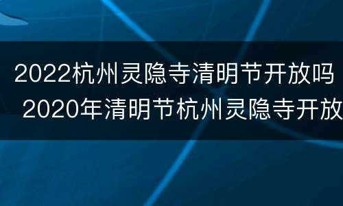 2022杭州灵隐寺清明节开放吗 2020年清明节杭州灵隐寺开放吗