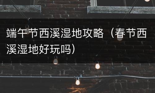 端午节西溪湿地攻略（春节西溪湿地好玩吗）