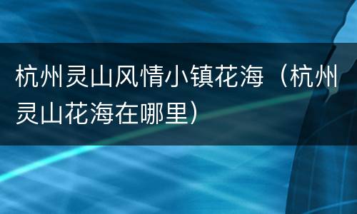 杭州灵山风情小镇花海（杭州灵山花海在哪里）