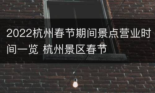 2022杭州春节期间景点营业时间一览 杭州景区春节