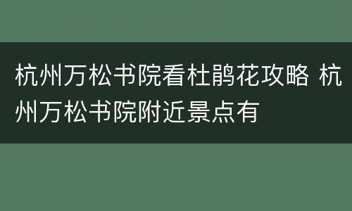 杭州万松书院看杜鹃花攻略 杭州万松书院附近景点有