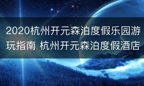 2020杭州开元森泊度假乐园游玩指南 杭州开元森泊度假酒店游玩攻略