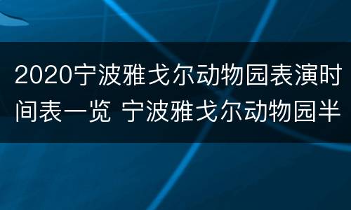 2020宁波雅戈尔动物园表演时间表一览 宁波雅戈尔动物园半天够了吗?