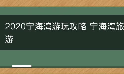 2020宁海湾游玩攻略 宁海湾旅游