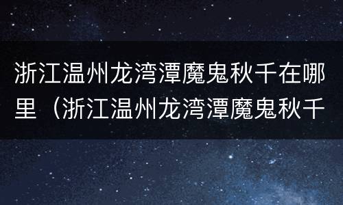 浙江温州龙湾潭魔鬼秋千在哪里（浙江温州龙湾潭魔鬼秋千在哪里啊）