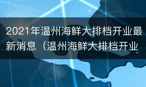 2021年温州海鲜大排档开业最新消息（温州海鲜大排档开业了吗）