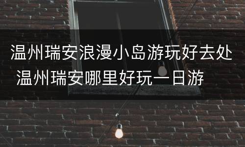 温州瑞安浪漫小岛游玩好去处 温州瑞安哪里好玩一日游