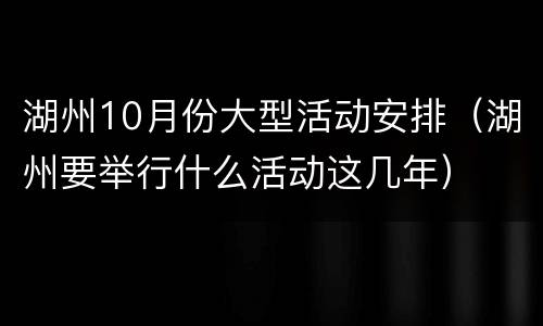 湖州10月份大型活动安排（湖州要举行什么活动这几年）