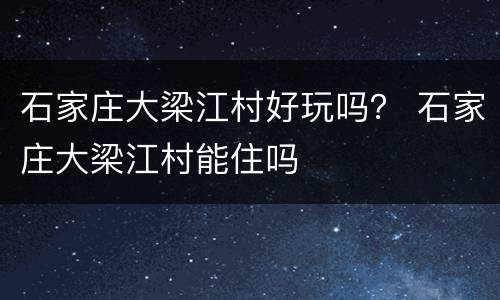 石家庄大梁江村好玩吗？ 石家庄大梁江村能住吗