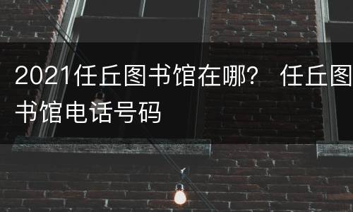 2021任丘图书馆在哪？ 任丘图书馆电话号码