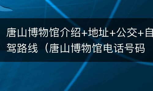 唐山博物馆介绍+地址+公交+自驾路线（唐山博物馆电话号码）
