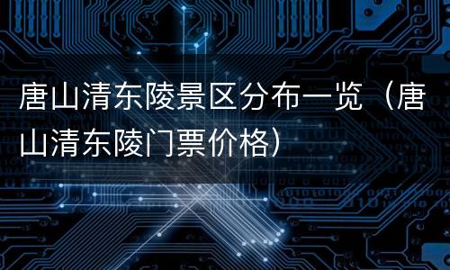 唐山清东陵景区分布一览（唐山清东陵门票价格）