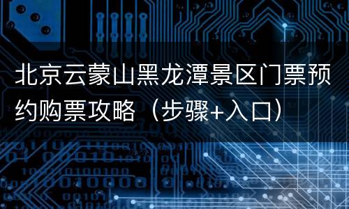 北京云蒙山黑龙潭景区门票预约购票攻略（步骤+入口）