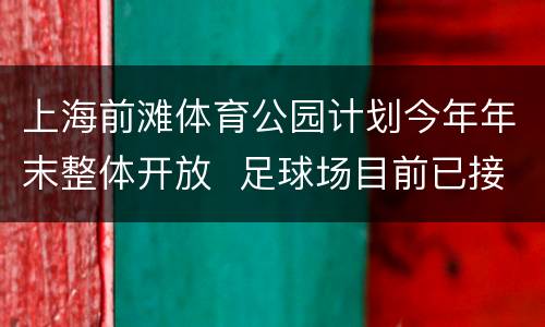 上海前滩体育公园计划今年年末整体开放  足球场目前已接受预约